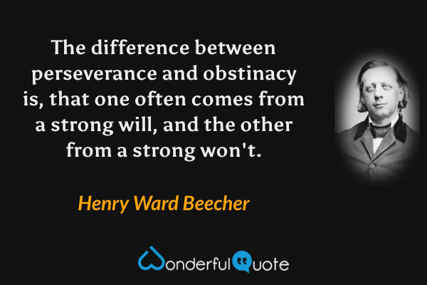 The difference between perseverance and obstinacy is, that one often comes from a strong will, and the other from a strong won't. - Henry Ward Beecher quote.