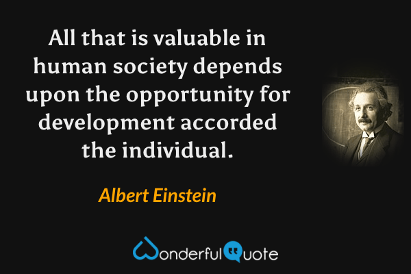 All that is valuable in human society depends upon the opportunity for development accorded the individual. - Albert Einstein quote.