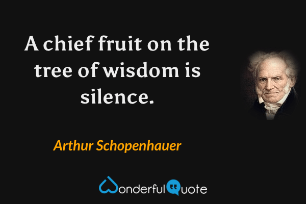 A chief fruit on the tree of wisdom is silence. - Arthur Schopenhauer quote.