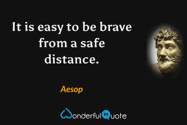 It is easy to be brave from a safe distance. - Aesop quote.