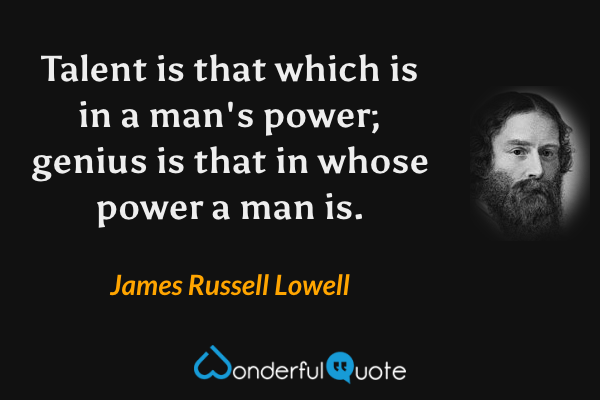 Talent is that which is in a man's power; genius is that in whose power a man is. - James Russell Lowell quote.