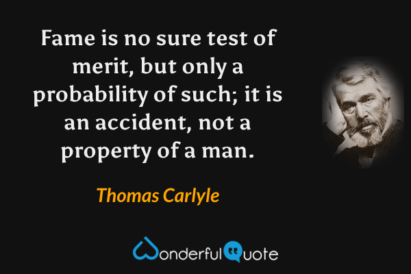 Fame is no sure test of merit, but only a probability of such; it is an accident, not a property of a man. - Thomas Carlyle quote.