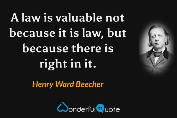 A law is valuable not because it is law, but because there is right in it. - Henry Ward Beecher quote.