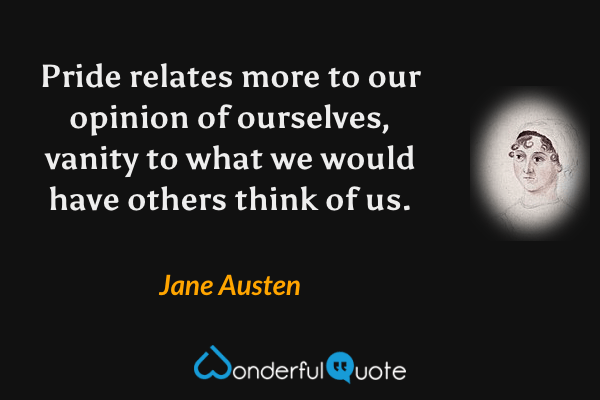 Pride relates more to our opinion of ourselves, vanity to what we would have others think of us. - Jane Austen quote.