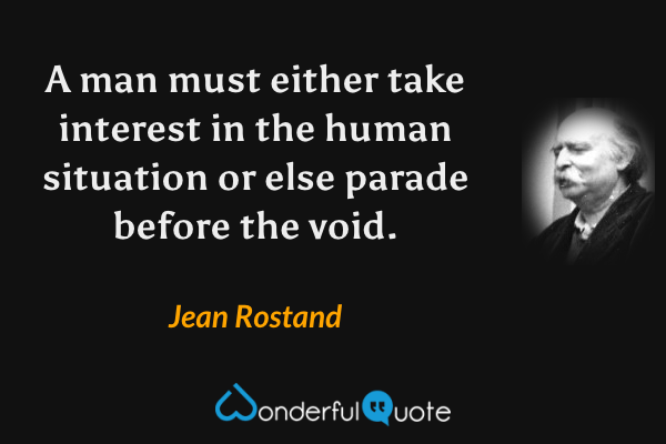 A man must either take interest in the human situation or else parade before the void. - Jean Rostand quote.