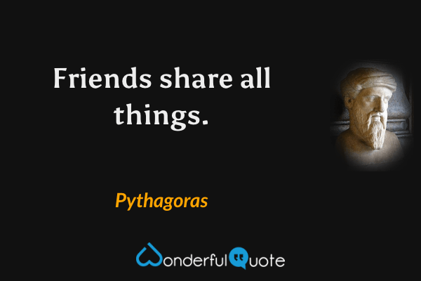 Friends share all things. - Pythagoras quote.