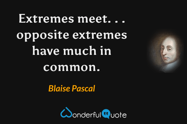 Extremes meet. . . opposite extremes have much in common. - Blaise Pascal quote.