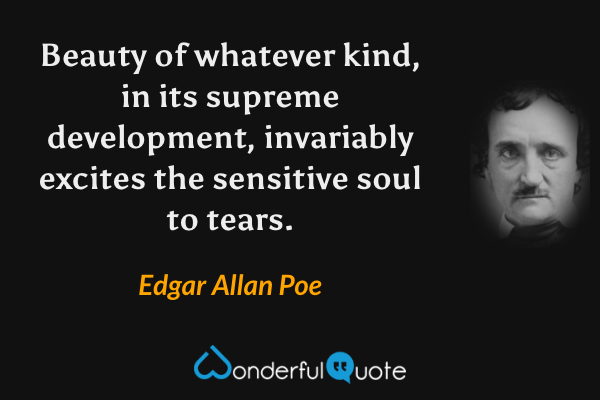 Beauty of whatever kind, in its supreme development, invariably excites the sensitive soul to tears. - Edgar Allan Poe quote.