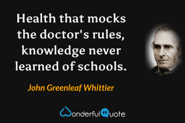 Health that mocks the doctor's rules, knowledge never learned of schools. - John Greenleaf Whittier quote.