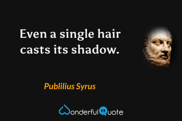 Even a single hair casts its shadow. - Publilius Syrus quote.