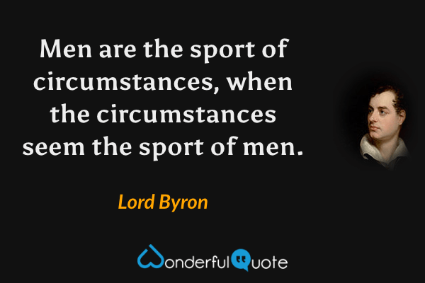 Men are the sport of circumstances, when the circumstances seem the sport of men. - Lord Byron quote.