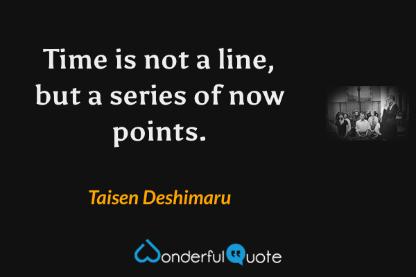 Time is not a line, but a series of now points. - Taisen Deshimaru quote.