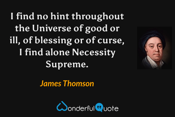 I find no hint throughout the Universe of good or ill, of blessing or of curse, I find alone Necessity Supreme. - James Thomson quote.