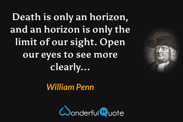 Death is only an horizon, and an horizon is only the limit of our sight. Open our eyes to see more clearly... - William Penn quote.