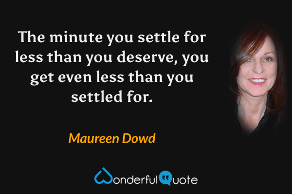 The minute you settle for less than you deserve, you get even less than you settled for. - Maureen Dowd quote.