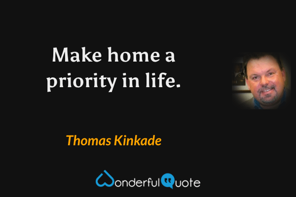 Make home a priority in life. - Thomas Kinkade quote.