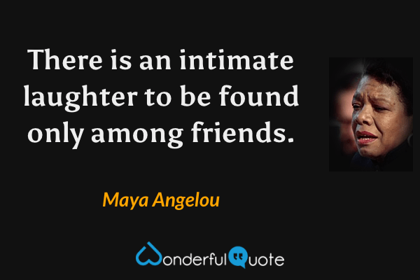 There is an intimate laughter to be found only among friends. - Maya Angelou quote.