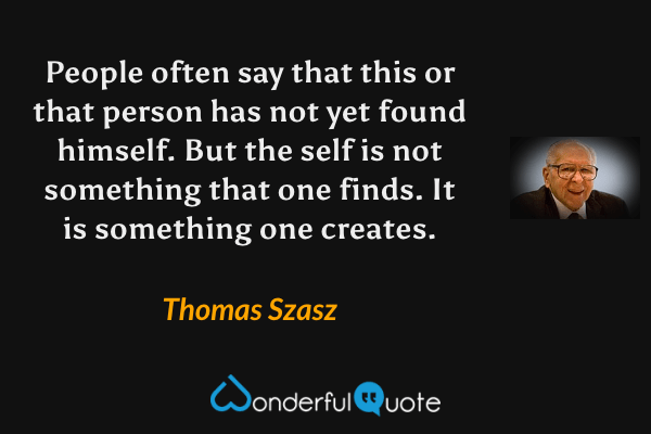People often say that this or that person has not yet found himself. But the self is not something that one finds. It is something one creates. - Thomas Szasz quote.
