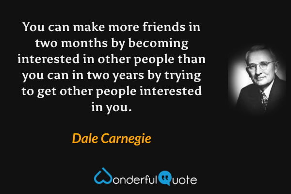 You can make more friends in two months by becoming interested in other people than you can in two years by trying to get other people interested in you. - Dale Carnegie quote.