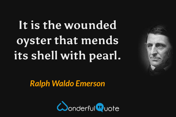 It is the wounded oyster that mends its shell with pearl. - Ralph Waldo Emerson quote.