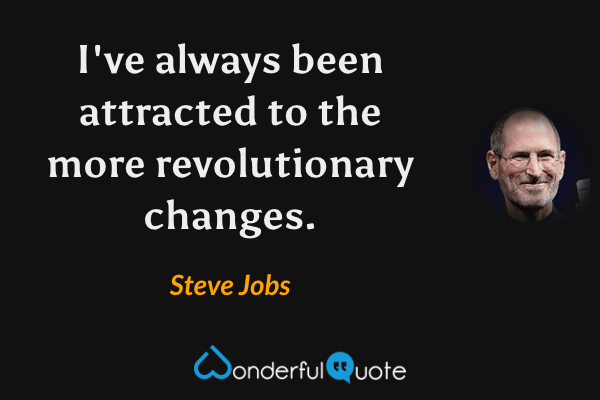 I've always been attracted to the more revolutionary changes. - Steve Jobs quote.