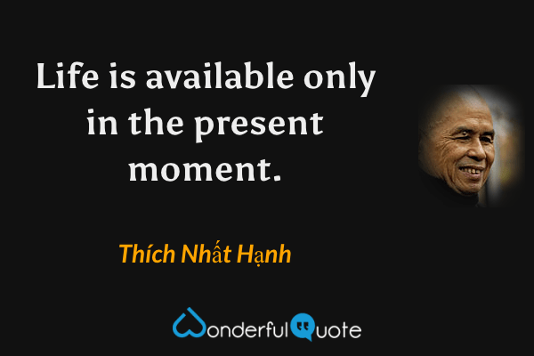 Life is available only in the present moment. - Thích Nhất Hạnh quote.