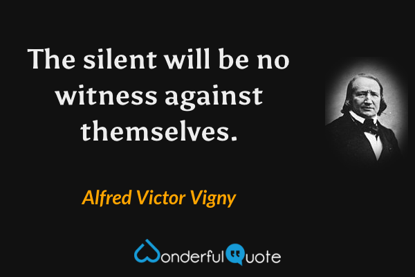The silent will be no witness against themselves. - Alfred Victor Vigny quote.