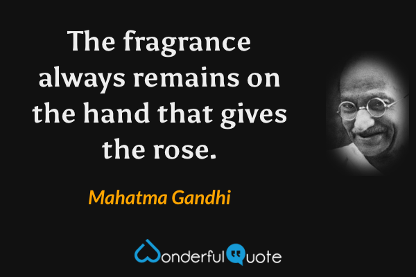 The fragrance always remains on the hand that gives the rose. - Mahatma Gandhi quote.