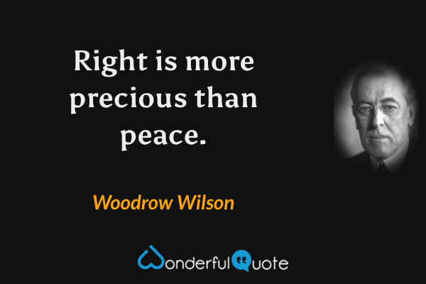 Right is more precious than peace. - Woodrow Wilson quote.