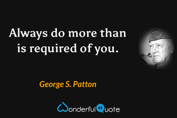 Always do more than is required of you. - George S. Patton quote.