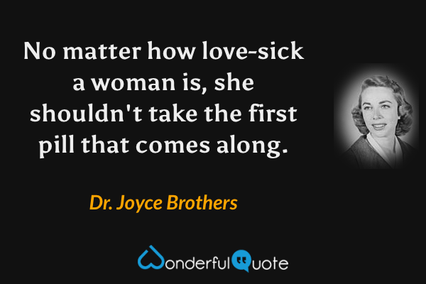 No matter how love-sick a woman is, she shouldn't take the first pill that comes along. - Dr. Joyce Brothers quote.