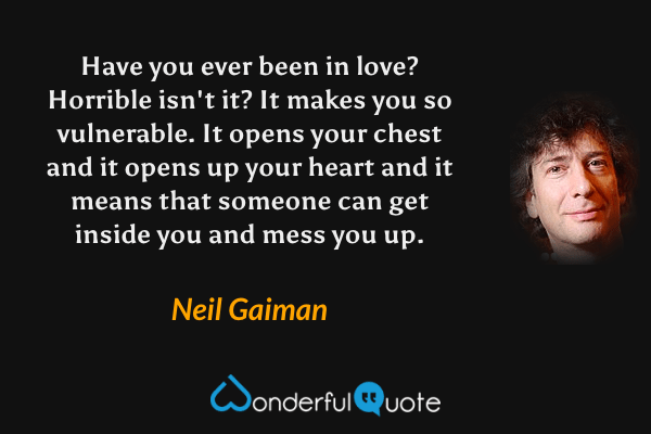 Have you ever been in love? Horrible isn't it? It makes you so vulnerable. It opens your chest and it opens up your heart and it means that someone can get inside you and mess you up. - Neil Gaiman quote.
