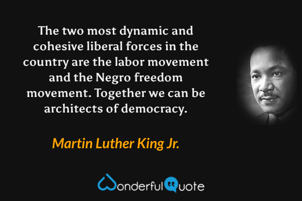 The two most dynamic and cohesive liberal forces in the country are the labor movement and the Negro freedom movement. Together we can be architects of democracy. - Martin Luther King Jr. quote.