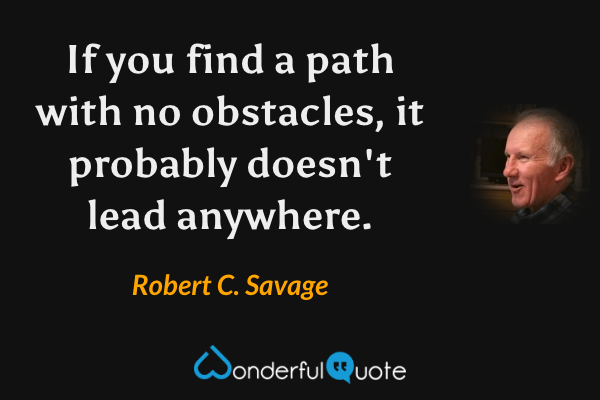 If you find a path with no obstacles, it probably doesn't lead anywhere. - Robert C. Savage quote.
