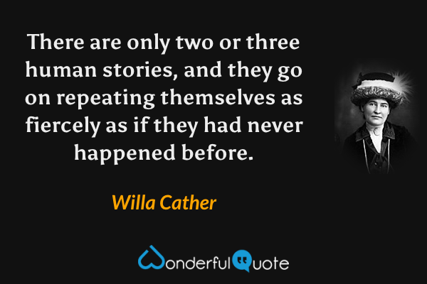 There are only two or three human stories, and they go on repeating themselves as fiercely as if they had never happened before. - Willa Cather quote.
