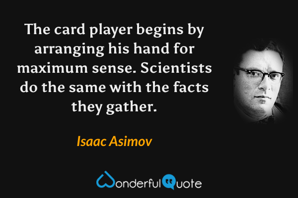The card player begins by arranging his hand for maximum sense. Scientists do the same with the facts they gather. - Isaac Asimov quote.