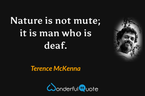Nature is not mute; it is man who is deaf. - Terence McKenna quote.