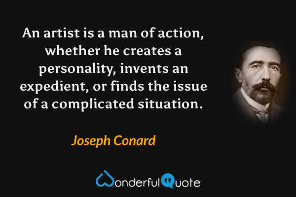 An artist is a man of action, whether he creates a personality, invents an expedient, or finds the issue of a complicated situation. - Joseph Conard quote.