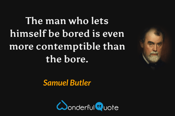 The man who lets himself be bored is even more contemptible than the bore. - Samuel Butler quote.