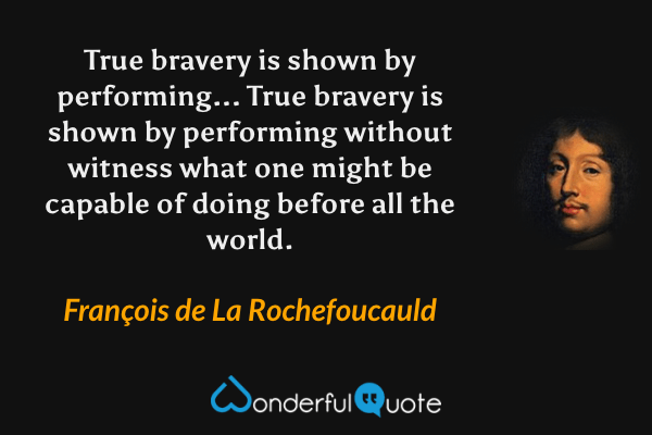 True bravery is shown by performing... True bravery is shown by performing without witness what one might be capable of doing before all the world. - François de La Rochefoucauld quote.