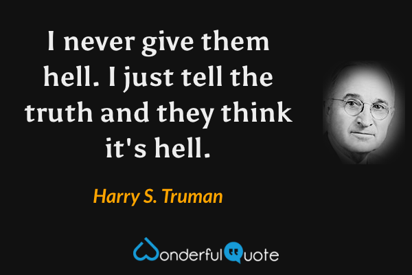 I never give them hell. I just tell the truth and they think it's hell. - Harry S. Truman quote.