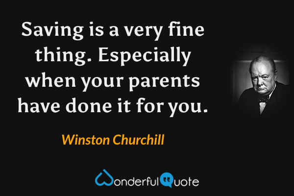 Saving is a very fine thing. Especially when your parents have done it for you. - Winston Churchill quote.