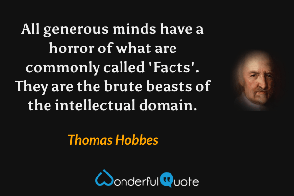 All generous minds have a horror of what are commonly called 'Facts'. They are the brute beasts of the intellectual domain. - Thomas Hobbes quote.