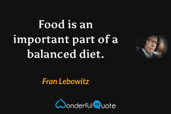Food is an important part of a balanced diet. - Fran Lebowitz quote.