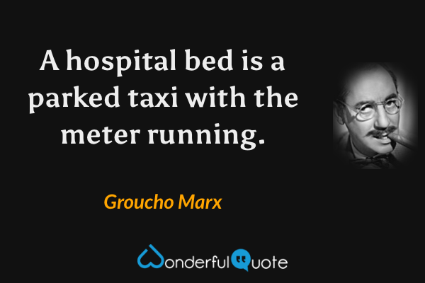 A hospital bed is a parked taxi with the meter running. - Groucho Marx quote.