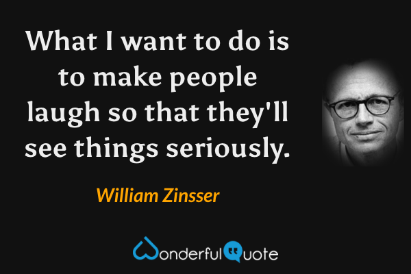 What I want to do is to make people laugh so that they'll see things seriously. - William Zinsser quote.