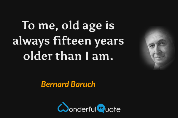 To me, old age is always fifteen years older than I am. - Bernard Baruch quote.