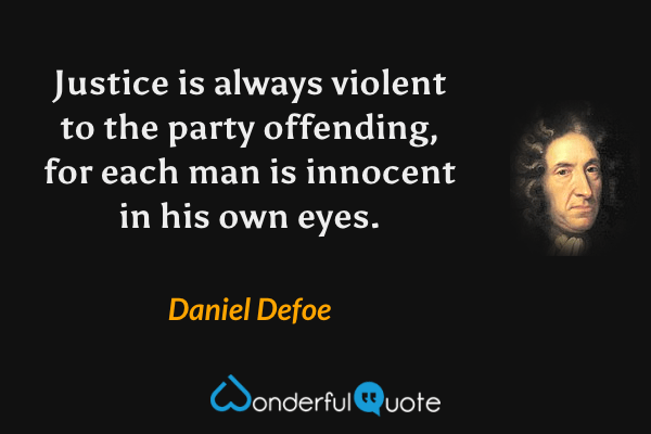 Justice is always violent to the party offending, for each man is innocent in his own eyes. - Daniel Defoe quote.