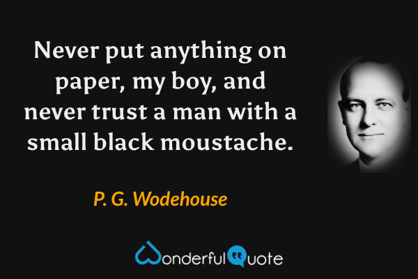 Never put anything on paper, my boy, and never trust a man with a small black moustache. - P. G. Wodehouse quote.