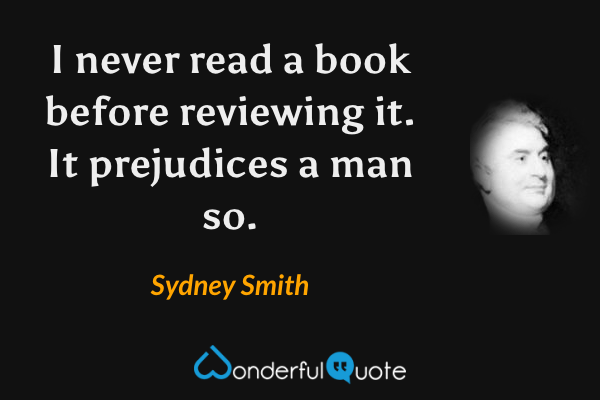 I never read a book before reviewing it. It prejudices a man so. - Sydney Smith quote.